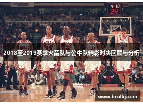 2018至2019赛季火箭队与公牛队精彩对决回顾与分析