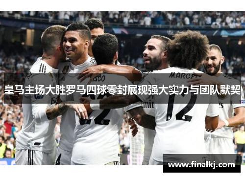 皇马主场大胜罗马四球零封展现强大实力与团队默契