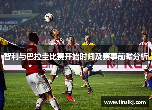 智利与巴拉圭比赛开始时间及赛事前瞻分析