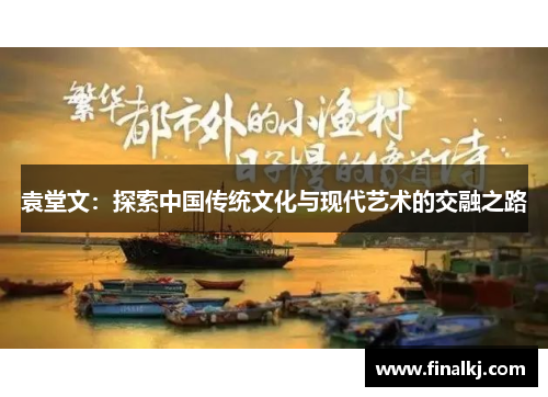 袁堂文：探索中国传统文化与现代艺术的交融之路