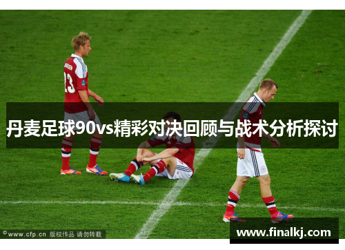 丹麦足球90vs精彩对决回顾与战术分析探讨