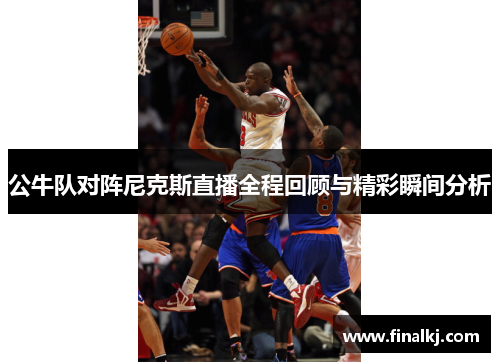 公牛队对阵尼克斯直播全程回顾与精彩瞬间分析
