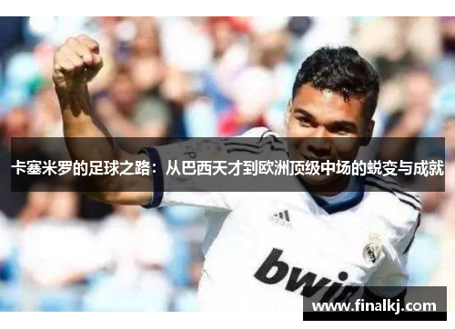 卡塞米罗的足球之路：从巴西天才到欧洲顶级中场的蜕变与成就