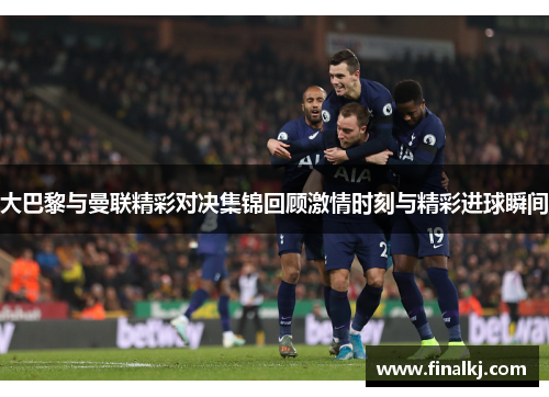 大巴黎与曼联精彩对决集锦回顾激情时刻与精彩进球瞬间