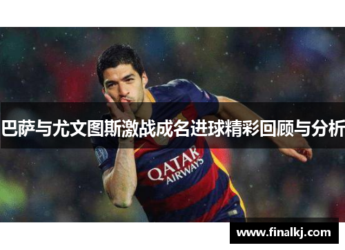 巴萨与尤文图斯激战成名进球精彩回顾与分析