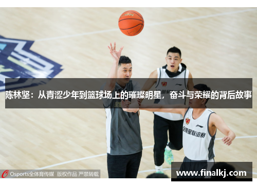 陈林坚：从青涩少年到篮球场上的璀璨明星，奋斗与荣耀的背后故事