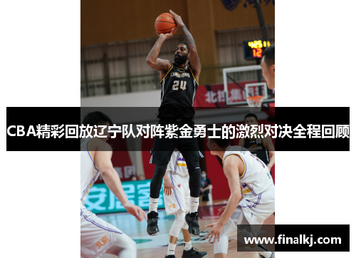 CBA精彩回放辽宁队对阵紫金勇士的激烈对决全程回顾