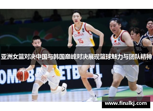 亚洲女篮对决中国与韩国巅峰对决展现篮球魅力与团队精神