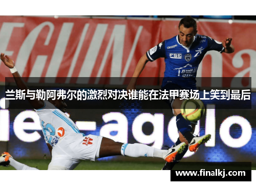 兰斯与勒阿弗尔的激烈对决谁能在法甲赛场上笑到最后