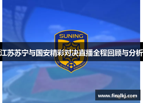 江苏苏宁与国安精彩对决直播全程回顾与分析