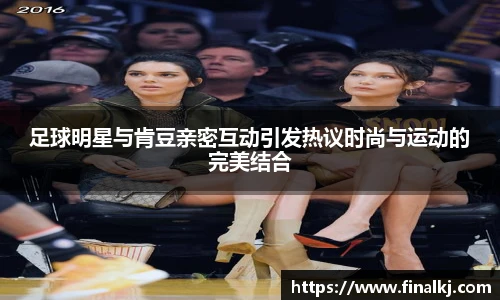 足球明星与肯豆亲密互动引发热议时尚与运动的完美结合